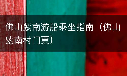 佛山紫南游船乘坐指南（佛山紫南村门票）
