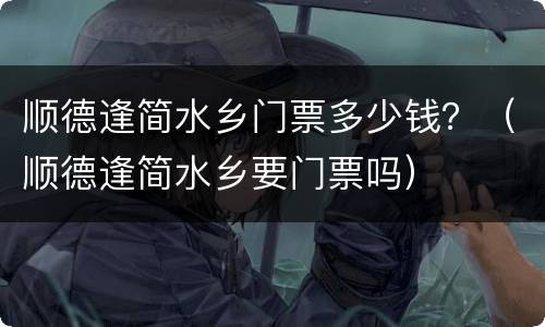 顺德逢简水乡门票多少钱？（顺德逢简水乡要门票吗）