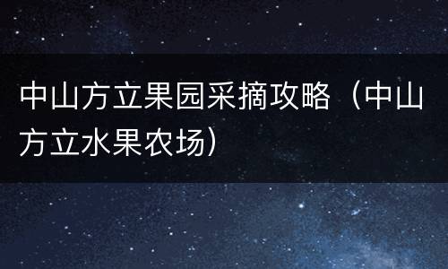 中山方立果园采摘攻略（中山方立水果农场）