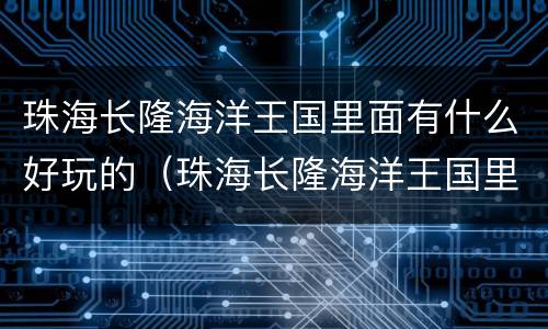 珠海长隆海洋王国里面有什么好玩的（珠海长隆海洋王国里面有什么好玩的景点）