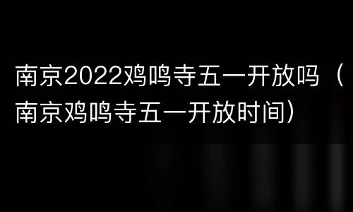 南京2022鸡鸣寺五一开放吗（南京鸡鸣寺五一开放时间）