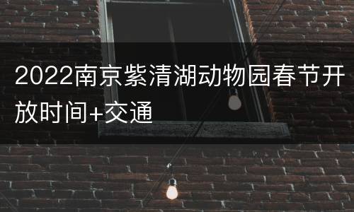 2022南京紫清湖动物园春节开放时间+交通