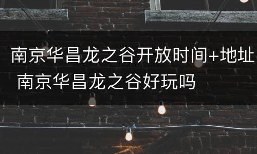 南京华昌龙之谷开放时间+地址 南京华昌龙之谷好玩吗