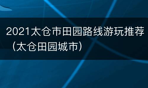 2021太仓市田园路线游玩推荐（太仓田园城市）