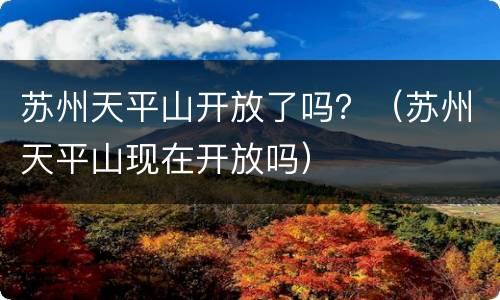 苏州天平山开放了吗？（苏州天平山现在开放吗）