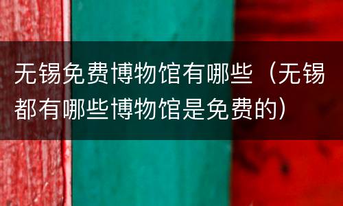 无锡免费博物馆有哪些（无锡都有哪些博物馆是免费的）