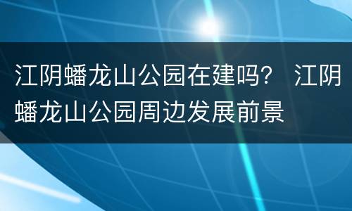 江阴蟠龙山公园在建吗？ 江阴蟠龙山公园周边发展前景