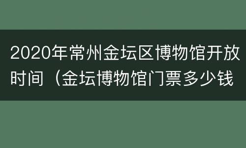 2020年常州金坛区博物馆开放时间（金坛博物馆门票多少钱）