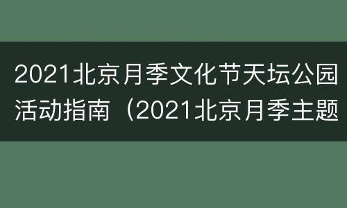 2021北京月季文化节天坛公园活动指南（2021北京月季主题公园）