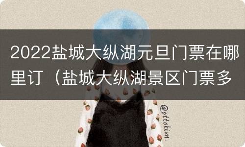 2022盐城大纵湖元旦门票在哪里订（盐城大纵湖景区门票多少钱）