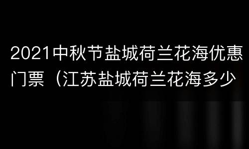 2021中秋节盐城荷兰花海优惠门票（江苏盐城荷兰花海多少钱门票）