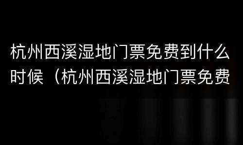 杭州西溪湿地门票免费到什么时候（杭州西溪湿地门票免费吗）