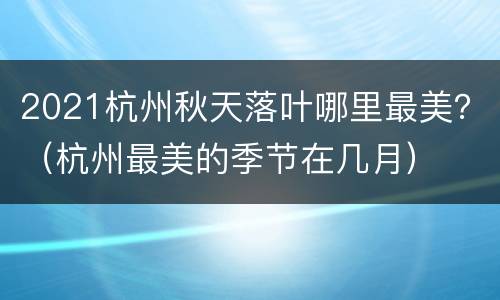 2021杭州秋天落叶哪里最美？（杭州最美的季节在几月）