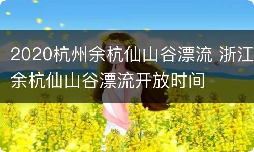 2020杭州余杭仙山谷漂流 浙江余杭仙山谷漂流开放时间