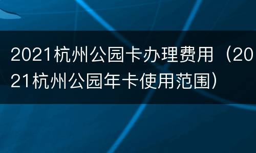 2021杭州公园卡办理费用（2021杭州公园年卡使用范围）