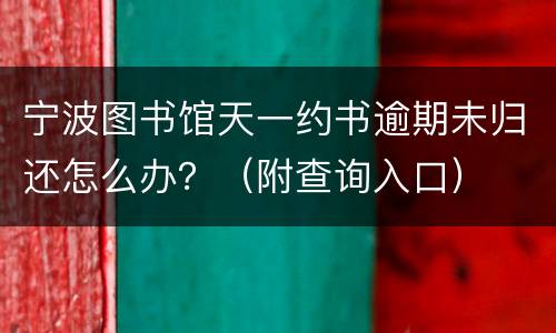 宁波图书馆天一约书逾期未归还怎么办？（附查询入口）