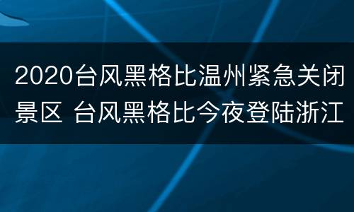 2020台风黑格比温州紧急关闭景区 台风黑格比今夜登陆浙江