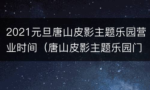 2021元旦唐山皮影主题乐园营业时间（唐山皮影主题乐园门票优惠政策）
