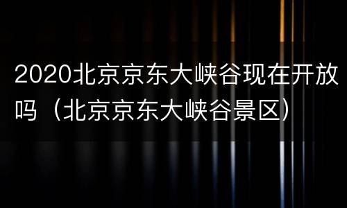 2020北京京东大峡谷现在开放吗（北京京东大峡谷景区）