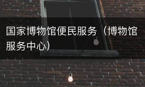 国家博物馆便民服务（博物馆服务中心）
