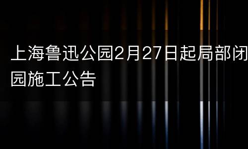 上海鲁迅公园2月27日起局部闭园施工公告