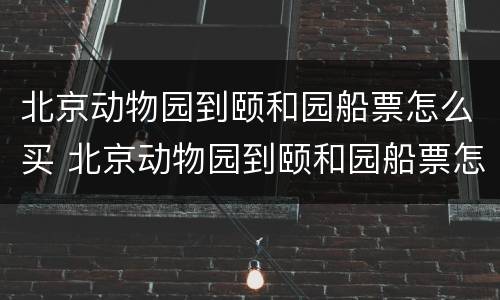 北京动物园到颐和园船票怎么买 北京动物园到颐和园船票怎么买啊