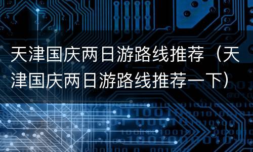 天津国庆两日游路线推荐（天津国庆两日游路线推荐一下）