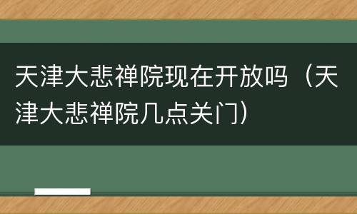 天津大悲禅院现在开放吗（天津大悲禅院几点关门）