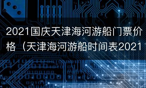 2021国庆天津海河游船门票价格（天津海河游船时间表2021）