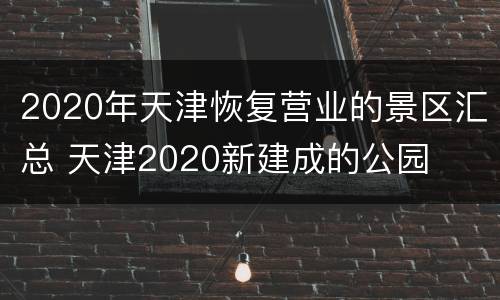 2020年天津恢复营业的景区汇总 天津2020新建成的公园