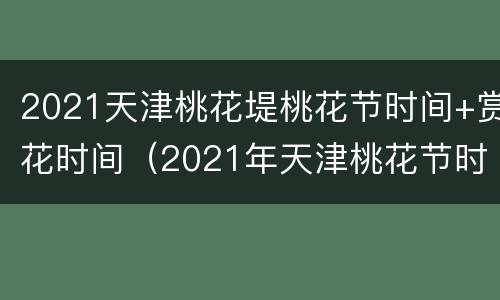 2021天津桃花堤桃花节时间+赏花时间（2021年天津桃花节时间）