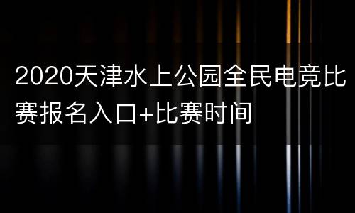 2020天津水上公园全民电竞比赛报名入口+比赛时间