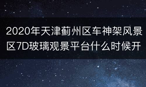 2020年天津蓟州区车神架风景区7D玻璃观景平台什么时候开放