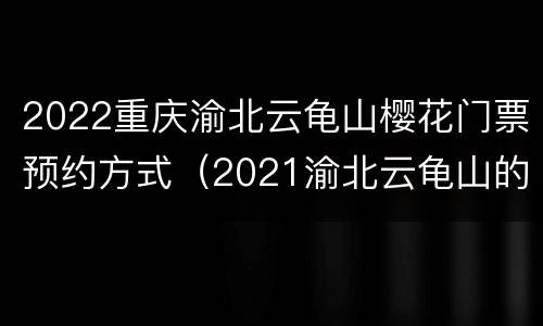 2022重庆渝北云龟山樱花门票预约方式（2021渝北云龟山的樱花开了吗）