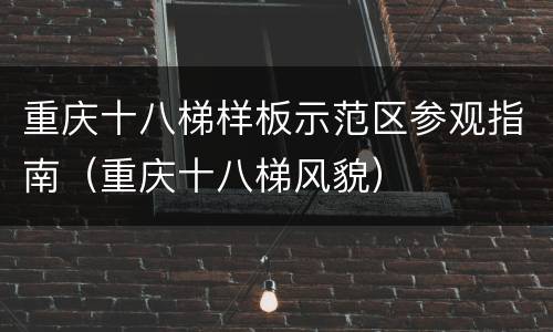 重庆十八梯样板示范区参观指南（重庆十八梯风貌）