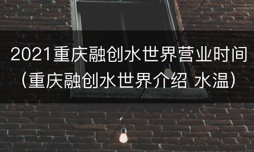 2021重庆融创水世界营业时间（重庆融创水世界介绍 水温）