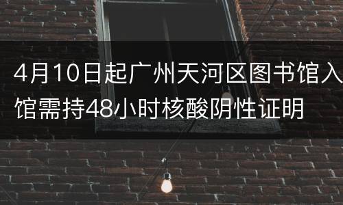 4月10日起广州天河区图书馆入馆需持48小时核酸阴性证明