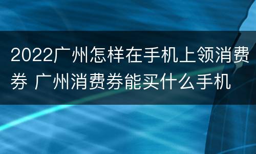 2022广州怎样在手机上领消费券 广州消费券能买什么手机