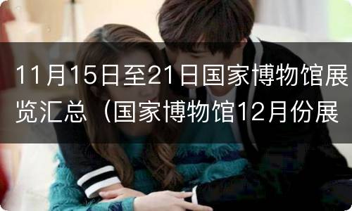 11月15日至21日国家博物馆展览汇总（国家博物馆12月份展览）
