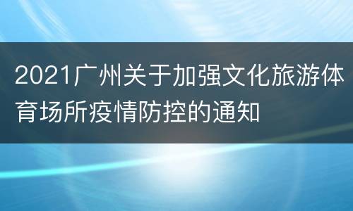 2021广州关于加强文化旅游体育场所疫情防控的通知