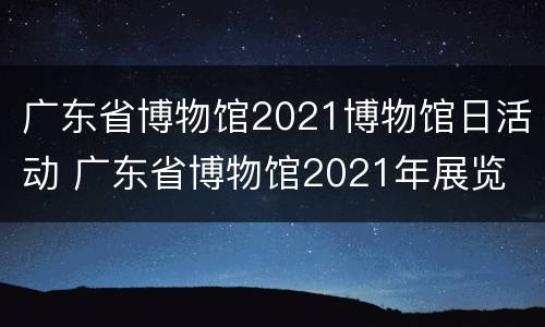 广东省博物馆2021博物馆日活动 广东省博物馆2021年展览