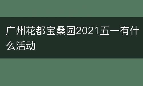 广州花都宝桑园2021五一有什么活动