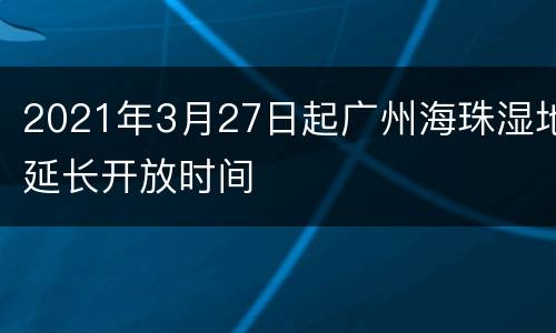2021年3月27日起广州海珠湿地延长开放时间