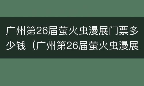 广州第26届萤火虫漫展门票多少钱（广州第26届萤火虫漫展门票多少钱啊）