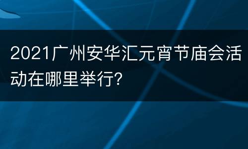 2021广州安华汇元宵节庙会活动在哪里举行？