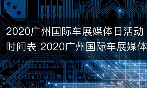 2020广州国际车展媒体日活动时间表 2020广州国际车展媒体日活动时间表图片
