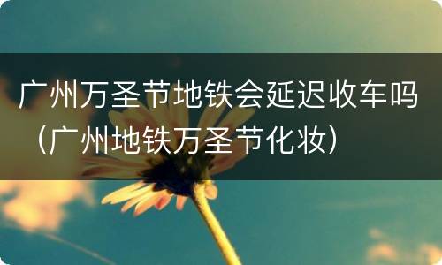 广州万圣节地铁会延迟收车吗（广州地铁万圣节化妆）