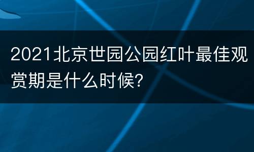 2021北京世园公园红叶最佳观赏期是什么时候？