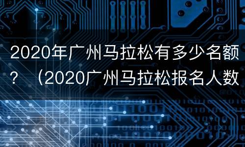 2020年广州马拉松有多少名额？（2020广州马拉松报名人数）