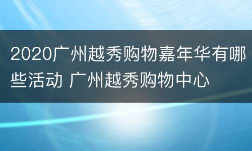 2020广州越秀购物嘉年华有哪些活动 广州越秀购物中心